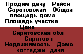 Продам дачу › Район ­ Саратовский › Общая площадь дома ­ 40 › Площадь участка ­ 600 › Цена ­ 850 000 - Саратовская обл., Саратов г. Недвижимость » Дома, коттеджи, дачи продажа   